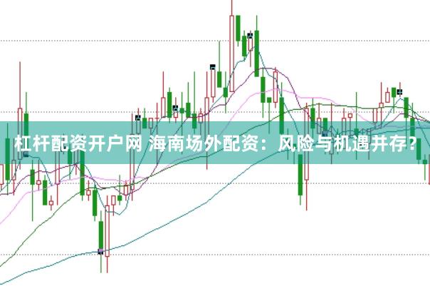 杠杆配资开户网 海南场外配资：风险与机遇并存？