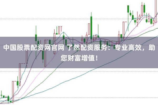 中国股票配资网官网 了然配资服务：专业高效，助您财富增值！