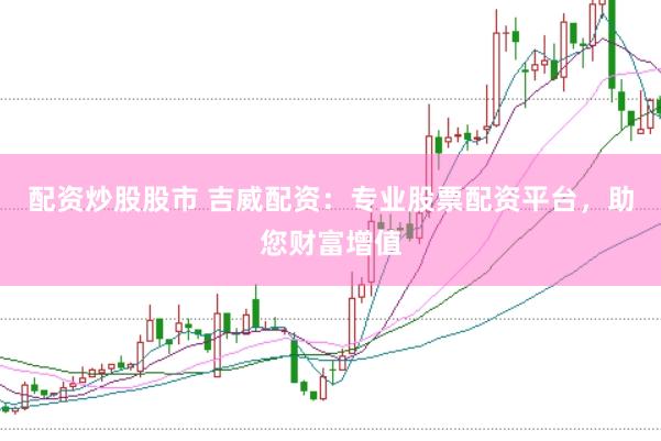 配资炒股股市 吉威配资：专业股票配资平台，助您财富增值