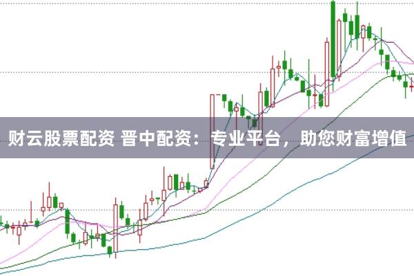 财云股票配资 晋中配资：专业平台，助您财富增值