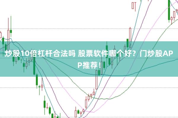炒股10倍杠杆合法吗 股票软件哪个好？门炒股APP推荐！
