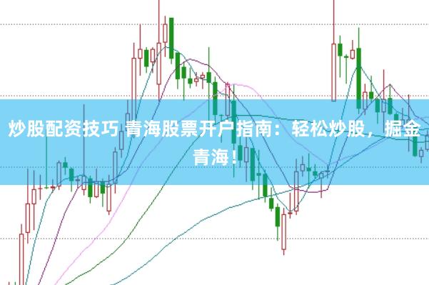 炒股配资技巧 青海股票开户指南：轻松炒股，掘金青海！