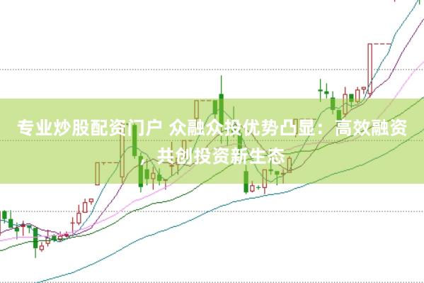 专业炒股配资门户 众融众投优势凸显：高效融资，共创投资新生态