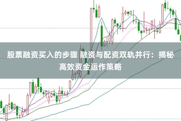 股票融资买入的步骤 融资与配资双轨并行：揭秘高效资金运作策略