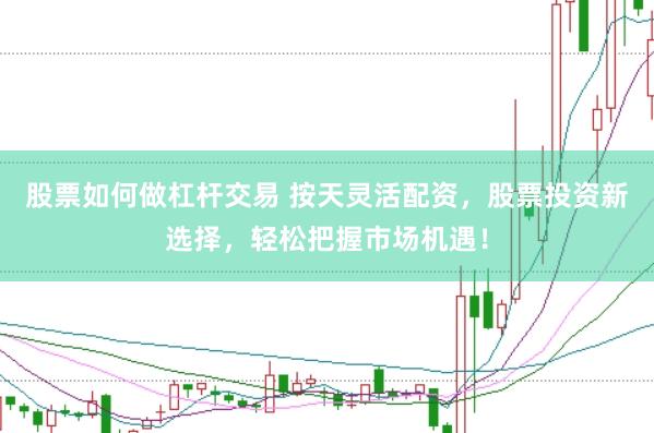 股票如何做杠杆交易 按天灵活配资，股票投资新选择，轻松把握市场机遇！