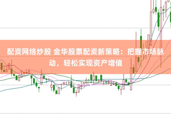配资网络炒股 金华股票配资新策略：把握市场脉动，轻松实现资产增值