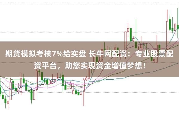 期货模拟考核7%给实盘 长牛网配资：专业股票配资平台，助您实现资金增值梦想！