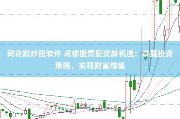 同花顺炒股软件 成都股票配资新机遇：掌握投资策略，实现财富增值