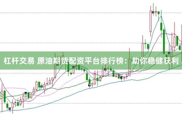 杠杆交易 原油期货配资平台排行榜：助你稳健获利