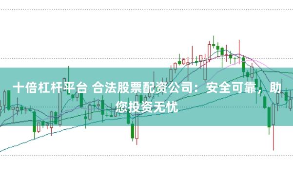 十倍杠杆平台 合法股票配资公司：安全可靠，助您投资无忧