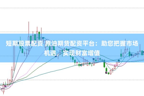 短期股票配资 原油期货配资平台：助您把握市场机遇，实现财富增值