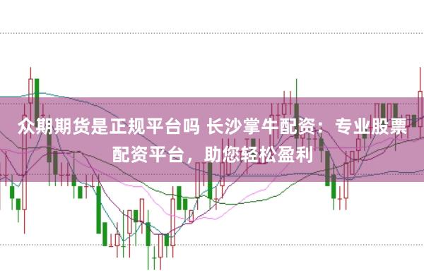 众期期货是正规平台吗 长沙掌牛配资：专业股票配资平台，助您轻松盈利