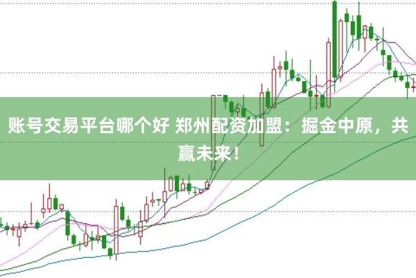 账号交易平台哪个好 郑州配资加盟：掘金中原，共赢未来！