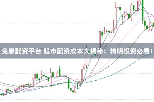 免息配资平台 股市配资成本大揭秘：精明投资必看！