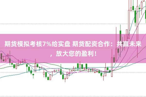 期货模拟考核7%给实盘 期货配资合作：共赢未来，放大您的盈利！