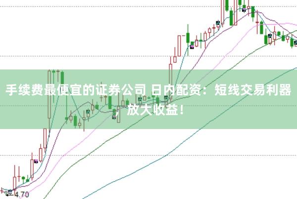 手续费最便宜的证券公司 日内配资：短线交易利器，放大收益！