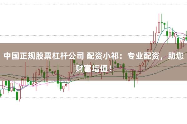 中国正规股票杠杆公司 配资小祁：专业配资，助您财富增值！