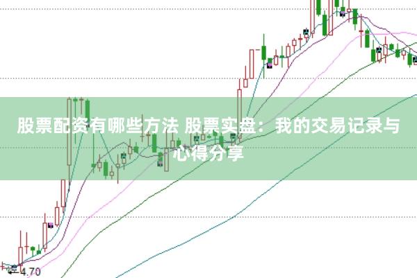 股票配资有哪些方法 股票实盘：我的交易记录与心得分享