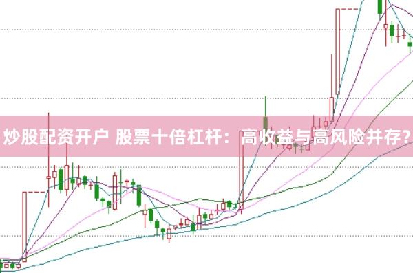 炒股配资开户 股票十倍杠杆：高收益与高风险并存？