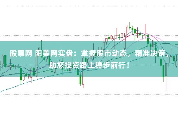 股票网 阳美网实盘：掌握股市动态，精准决策，助您投资路上稳步前行！