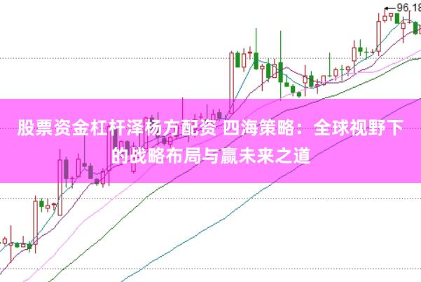 股票资金杠杆泽杨方配资 四海策略:全球视野下的战略布局与赢未来之道