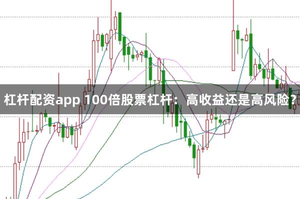 杠杆配资app 100倍股票杠杆：高收益还是高风险？