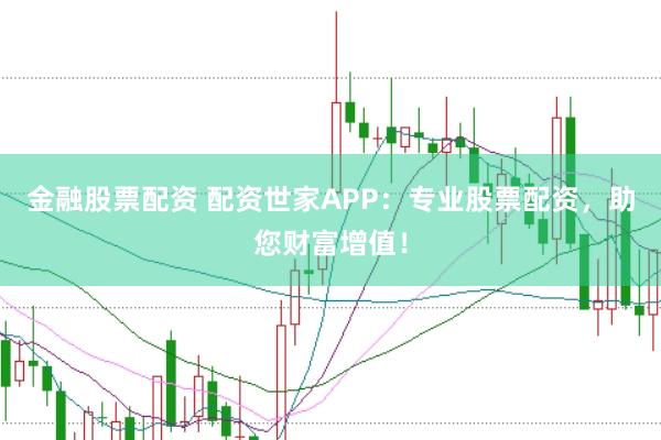 金融股票配资 配资世家APP：专业股票配资，助您财富增值！