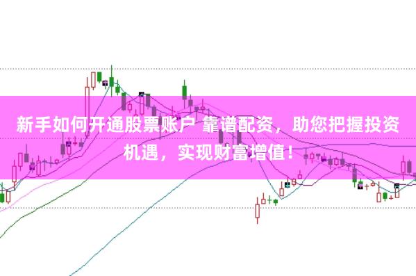新手如何开通股票账户 靠谱配资，助您把握投资机遇，实现财富增值！