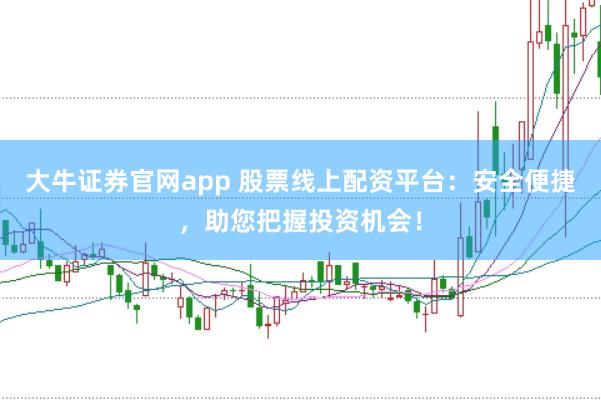 大牛证券官网app 股票线上配资平台：安全便捷，助您把握投资机会！