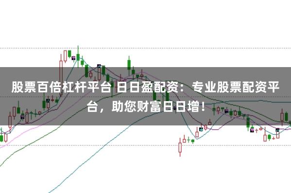 股票百倍杠杆平台 日日盈配资：专业股票配资平台，助您财富日日增！