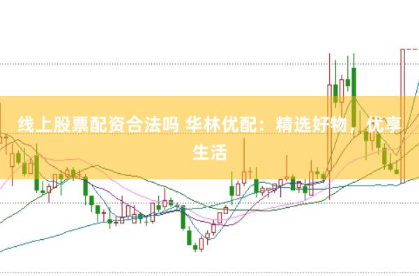 线上股票配资合法吗 华林优配：精选好物，优享生活