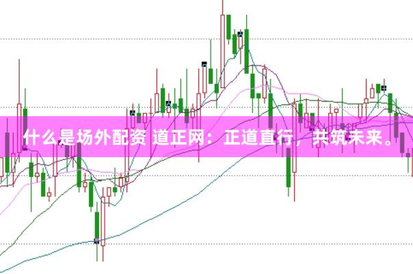 什么是场外配资 道正网：正道直行，共筑未来。