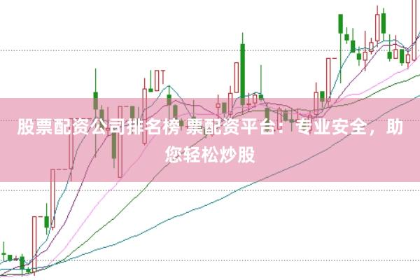 股票配资公司排名榜 票配资平台：专业安全，助您轻松炒股