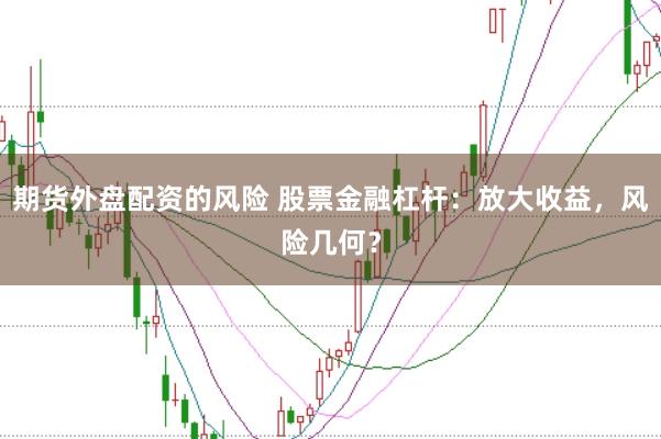 期货外盘配资的风险 股票金融杠杆：放大收益，风险几何？