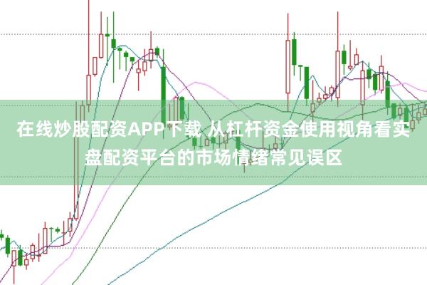 在线炒股配资APP下载 从杠杆资金使用视角看实盘配资平台的市场情绪常见误区