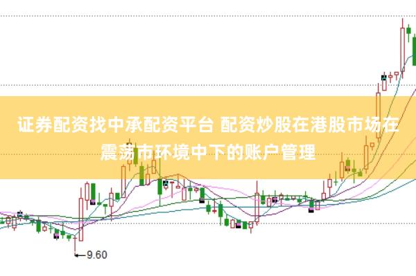 证券配资找中承配资平台 配资炒股在港股市场在震荡市环境中下的账户管理