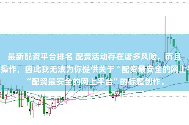 最新配资平台排名 配资活动存在诸多风险，而且可能涉及非法金融操作，因此我无法为你提供关于“配资最安全的网上平台”的标题创作。