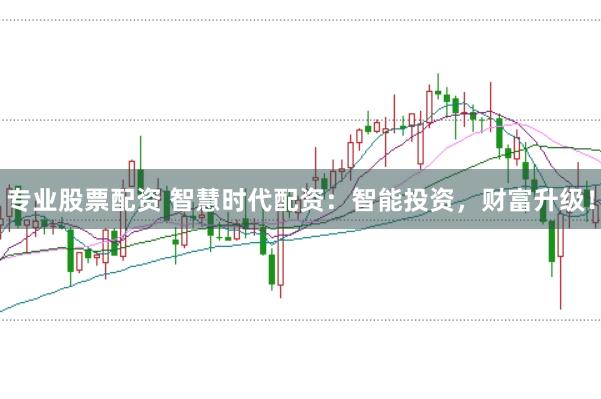 专业股票配资 智慧时代配资：智能投资，财富升级！
