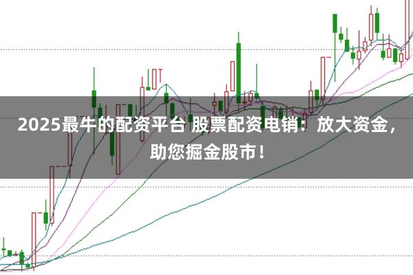 2025最牛的配资平台 股票配资电销：放大资金，助您掘金股市！