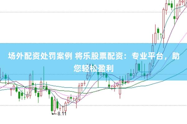 场外配资处罚案例 将乐股票配资：专业平台，助您轻松盈利