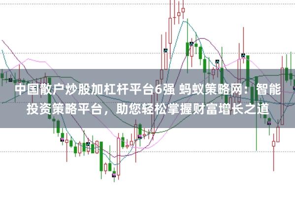 中国散户炒股加杠杆平台6强 蚂蚁策略网:智能投资策略平台,助您轻松掌握财富增长之道
