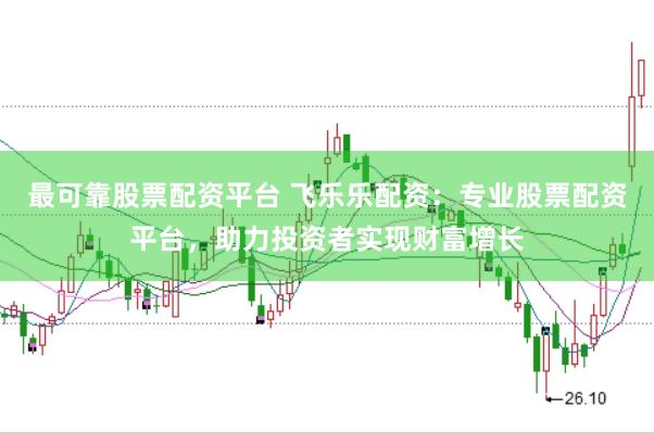 最可靠股票配资平台 飞乐乐配资：专业股票配资平台，助力投资者实现财富增长