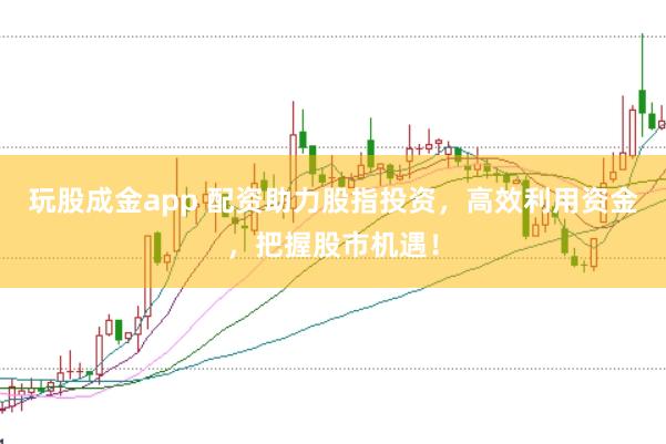 玩股成金app 配资助力股指投资，高效利用资金，把握股市机遇！