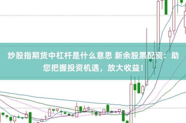 炒股指期货中杠杆是什么意思 新余股票配资：助您把握投资机遇，放大收益！