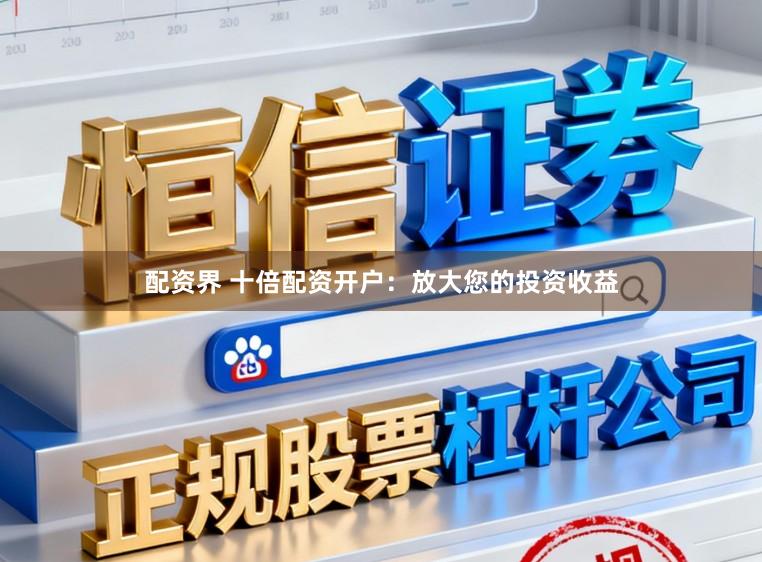 配资界 十倍配资开户:放大您的投资收益