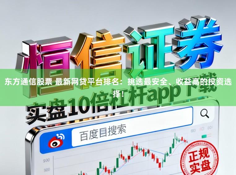 东方通信股票 最新网贷平台排名：挑选最安全、收益高的投资选择！