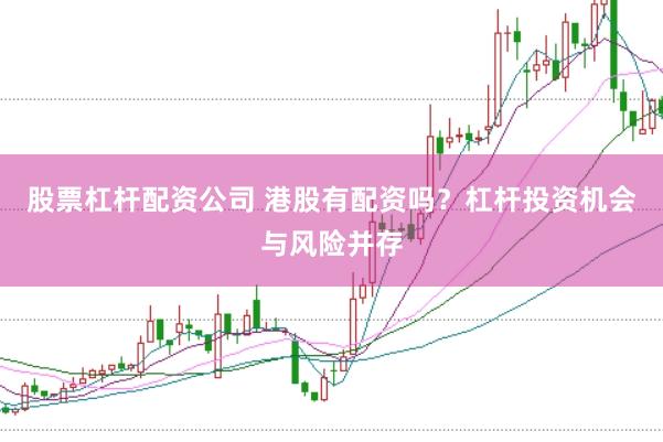 股票杠杆配资公司 港股有配资吗？杠杆投资机会与风险并存