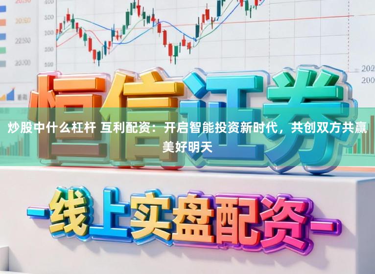 炒股中什么杠杆 互利配资：开启智能投资新时代，共创双方共赢美好明天