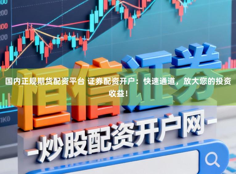 国内正规期货配资平台 证券配资开户：快速通道，放大您的投资收益！