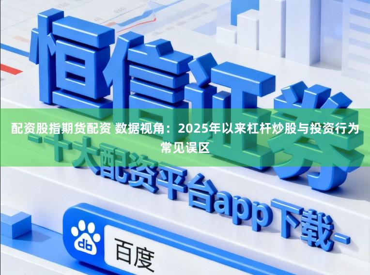 配资股指期货配资 数据视角：2025年以来杠杆炒股与投资行为常见误区